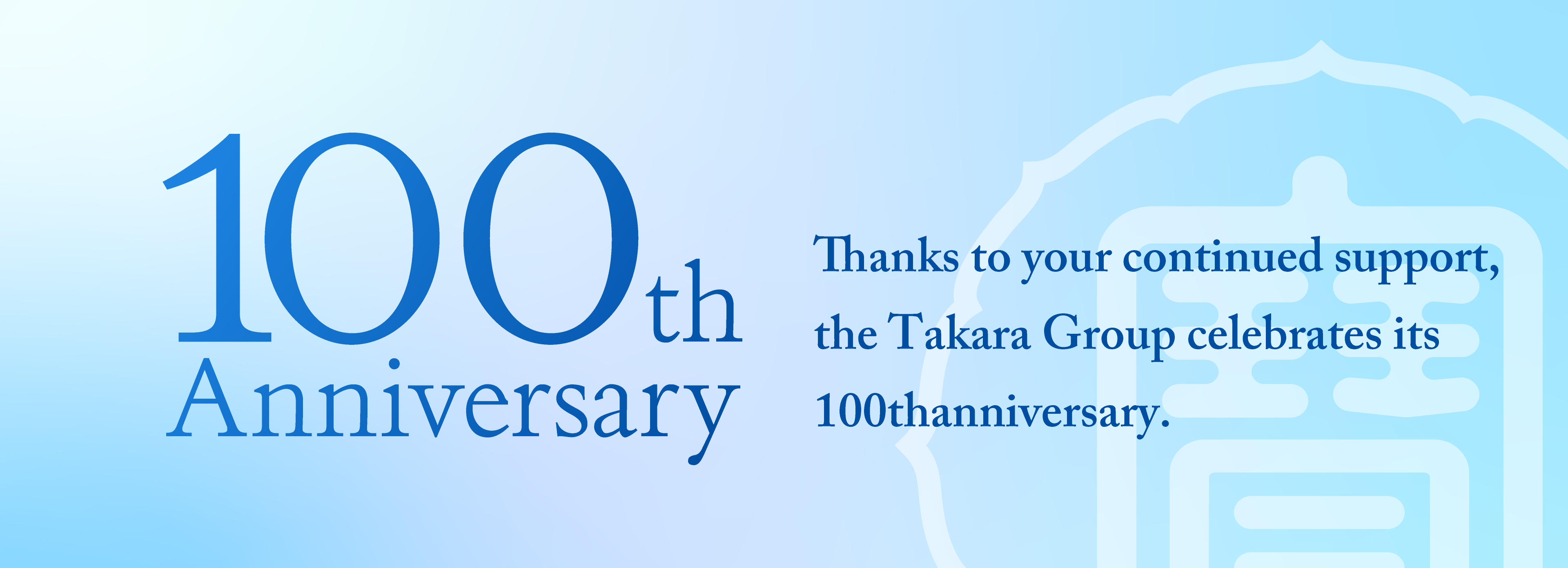 100th Anniversary Thanks to your continued support, the Takara Group celebrates its 100thanniversary.